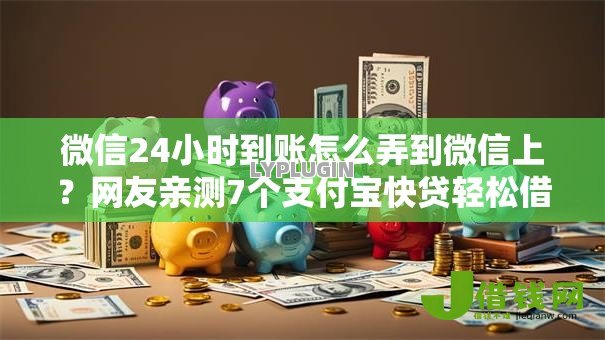微信24小时到账怎么弄到微信上?网友亲测7个支付宝快贷轻松借平台盘点 微信24小时到账怎么弄到微信上?网友亲测7个支付宝快贷轻松借平台盘点