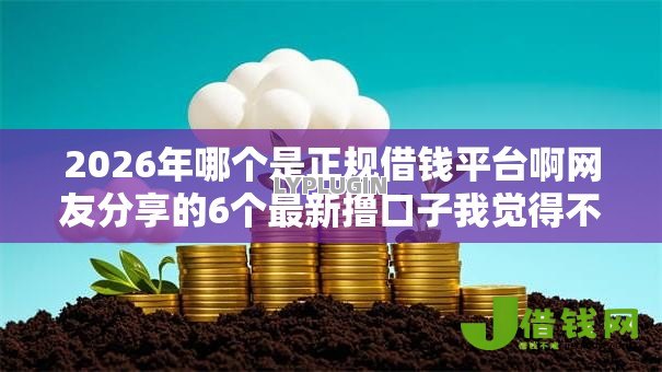 2026年哪个是正规借钱平台啊网友分享的6个最新撸口子我觉得不错! 2026年哪个是正规借钱平台啊网友分享的6个最新撸口子我觉得不错!