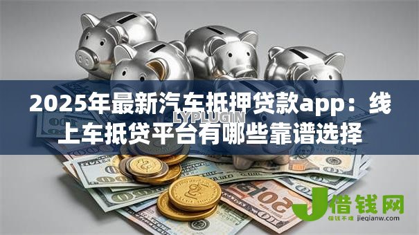 2025年最新汽车抵押贷款app：线上车抵贷平台有哪些靠谱选择