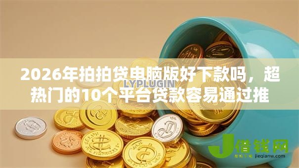 2026年拍拍贷电脑版好下款吗，超热门的10个平台贷款容易通过推荐