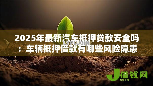 2025年最新汽车抵押贷款安全吗：车辆抵押借款有哪些风险隐患