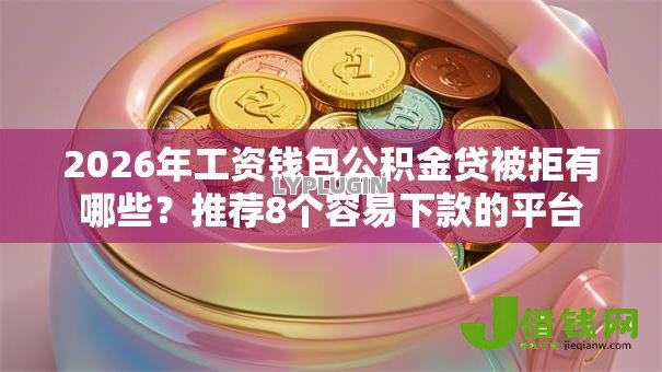 2026年工资钱包公积金贷被拒有哪些?推荐8个容易下款的平台 2026年工资钱包公积金贷被拒有哪些?推荐8个容易下款的平台