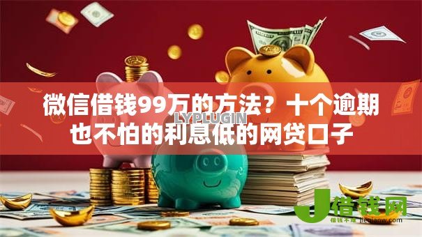 微信借钱99万的方法？十个逾期也不怕的利息低的网贷口子