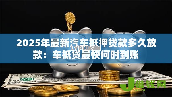 2025年最新汽车抵押贷款多久放款：车抵贷最快何时到账