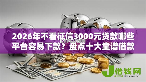 2026年不看征信3000元贷款哪些平台容易下款？盘点十大靠谱借款平台不上征信的