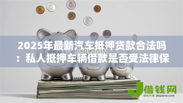 2025年最新汽车抵押贷款合法吗:私人抵押车辆借款是否受法律保护 2025年最新汽车抵押贷款合法吗:私人抵押车辆借款是否受法律保护