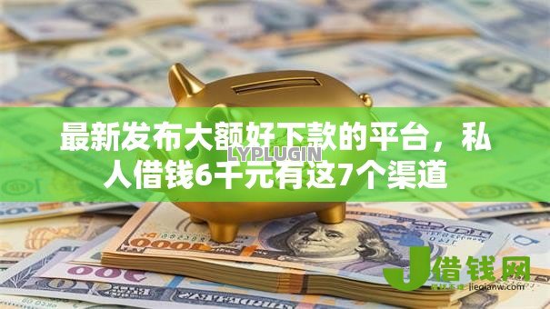 最新发布大额好下款的平台,私人借钱6千元有这7个渠道 最新发布大额好下款的平台,私人借钱6千元有这7个渠道