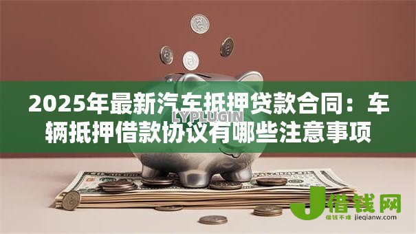 2025年最新汽车抵押贷款合同：车辆抵押借款协议有哪些注意事项