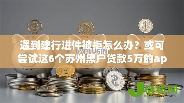 遇到建行进件被拒怎么办？或可尝试这6个苏州黑户贷款5万的app