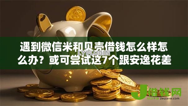 遇到微信米和贝壳借钱怎么样怎么办？或可尝试这7个跟安逸花差不多的平台