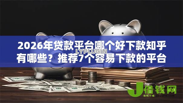 2026年贷款平台哪个好下款知乎有哪些?推荐7个容易下款的平台 2026年贷款平台哪个好下款知乎有哪些?推荐7个容易下款的平台