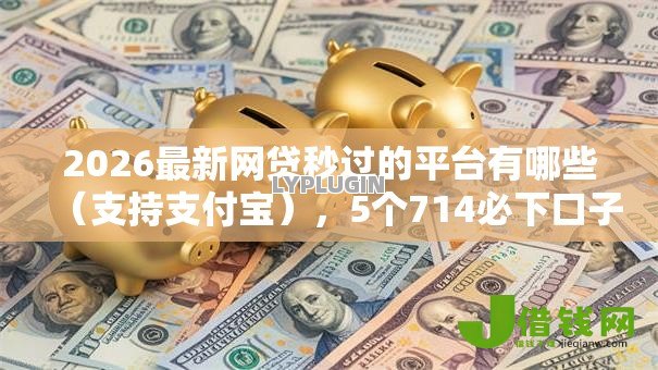 2026最新网贷秒过的平台有哪些(支持支付宝),5个714必下口子2025无私分享 2026最新网贷秒过的平台有哪些(支持支付宝),5个714必下口子2025无私分享