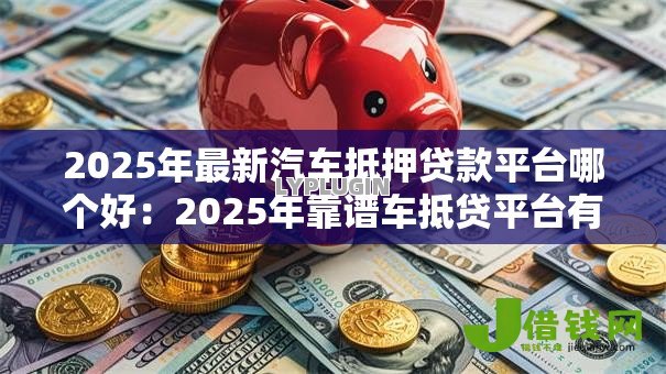 2025年最新汽车抵押贷款平台哪个好：2025年靠谱车抵贷平台有哪些
