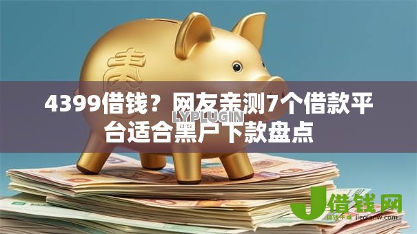 4399借钱?网友亲测7个借款平台适合黑户下款盘点 4399借钱?网友亲测7个借款平台适合黑户下款盘点