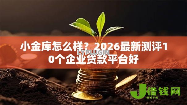 小金库怎么样?2026最新测评10个企业贷款平台好 小金库怎么样?2026最新测评10个企业贷款平台好