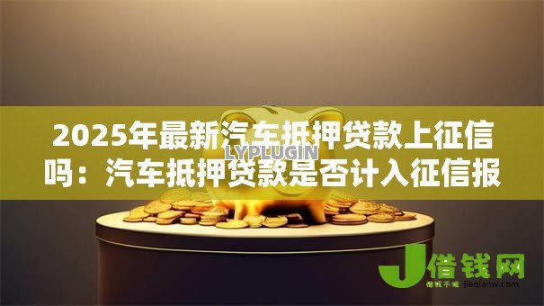 2025年最新汽车抵押贷款上征信吗：汽车抵押贷款是否计入征信报告？