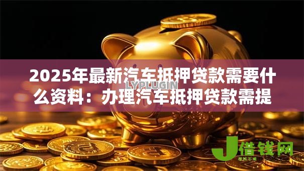 2025年最新汽车抵押贷款需要什么资料：办理汽车抵押贷款需提交哪些材料？