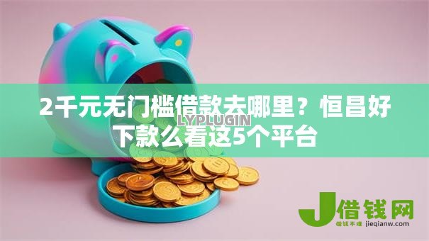 2千元无门槛借款去哪里?恒昌好下款么看这5个平台 2千元无门槛借款去哪里?恒昌好下款么看这5个平台