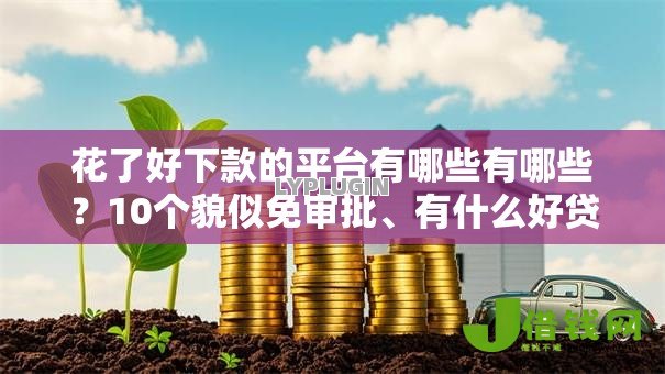 花了好下款的平台有哪些有哪些?10个貌似免审批、有什么好贷款的平台合集 花了好下款的平台有哪些有哪些?10个貌似免审批、有什么好贷款的平台合集