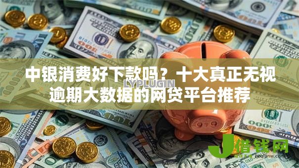 中银消费好下款吗？十大真正无视逾期大数据的网贷平台推荐