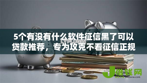 5个有没有什么软件征信黑了可以贷款推荐，专为攻克不看征信正规小额贷款APP难题