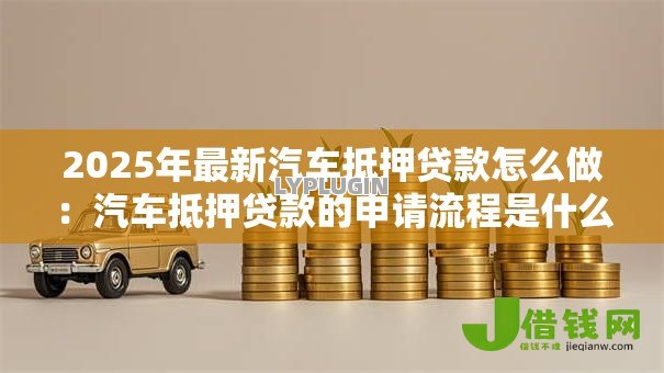 2025年最新汽车抵押贷款怎么做：汽车抵押贷款的申请流程是什么