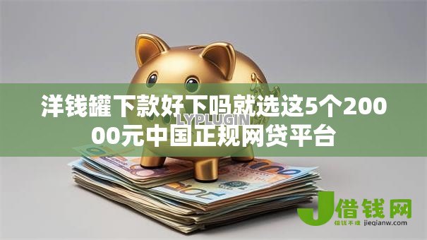 洋钱罐下款好下吗就选这5个20000元中国正规网贷平台