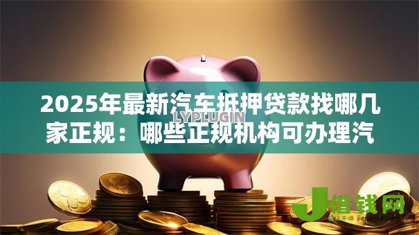 2025年最新汽车抵押贷款找哪几家正规:哪些正规机构可办理汽车抵押贷款 2025年最新汽车抵押贷款找哪几家正规:哪些正规机构可办理汽车抵押贷款
