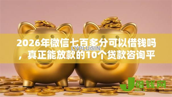 2026年微信七百多分可以借钱吗,真正能放款的10个贷款咨询平台推荐 2026年微信七百多分可以借钱吗,真正能放款的10个贷款咨询平台推荐