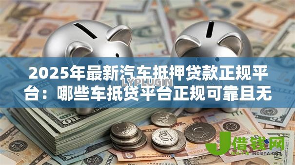 2025年最新汽车抵押贷款正规平台：哪些车抵贷平台正规可靠且无套路