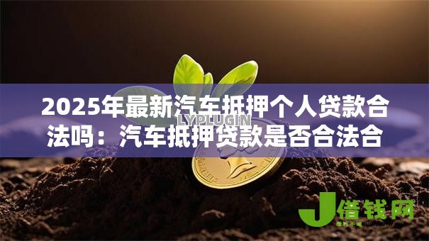 2025年最新汽车抵押个人贷款合法吗：汽车抵押贷款是否合法合规
