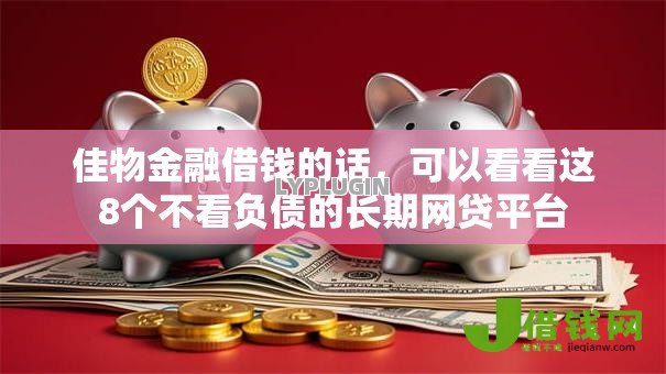 佳物金融借钱的话,可以看看这8个不看负债的长期网贷平台 佳物金融借钱的话,可以看看这8个不看负债的长期网贷平台
