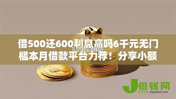 借500还600利息高吗6千元无门槛本月借款平台力荐!分享小额网贷口子6千元无门槛借款 借500还600利息高吗6千元无门槛本月借款平台力荐!分享小额网贷口子6千元无门槛借款