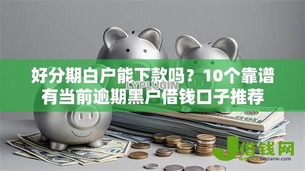 好分期白户能下款吗？10个靠谱有当前逾期黑户借钱口子推荐