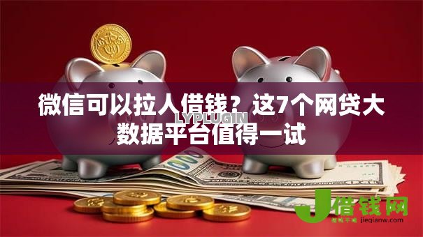 微信可以拉人借钱?这7个网贷大数据平台值得一试 微信可以拉人借钱?这7个网贷大数据平台值得一试