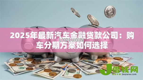 2025年最新汽车金融贷款公司：购车分期方案如何选择