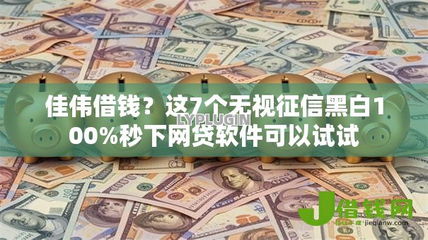 佳伟借钱？这7个无视征信黑白100%秒下网贷软件可以试试