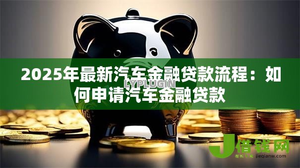 2025年最新汽车金融贷款流程：如何申请汽车金融贷款