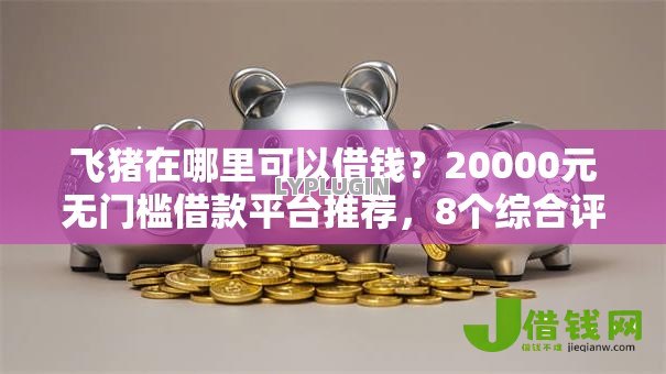 飞猪在哪里可以借钱？20000元无门槛借款平台推荐，8个综合评分不足有负债都能下款平台盘点