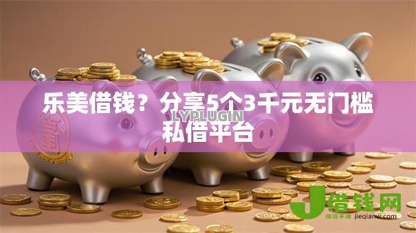 乐美借钱？分享5个3千元无门槛私借平台