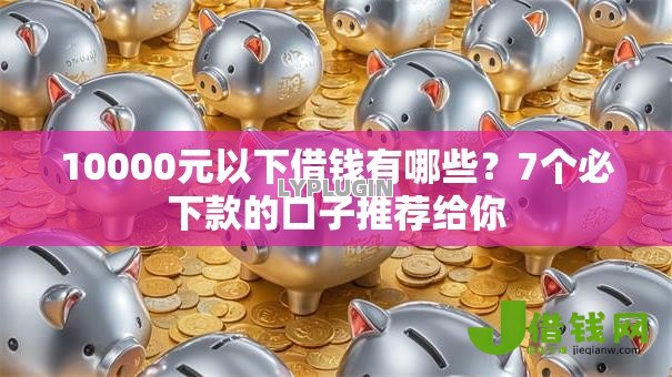 10000元以下借钱有哪些?7个必下款的口子推荐给你 10000元以下借钱有哪些?7个必下款的口子推荐给你
