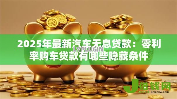 2025年最新汽车无息贷款:零利率购车贷款有哪些隐藏条件 2025年最新汽车无息贷款:零利率购车贷款有哪些隐藏条件