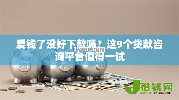 爱钱了没好下款吗？这9个贷款咨询平台值得一试