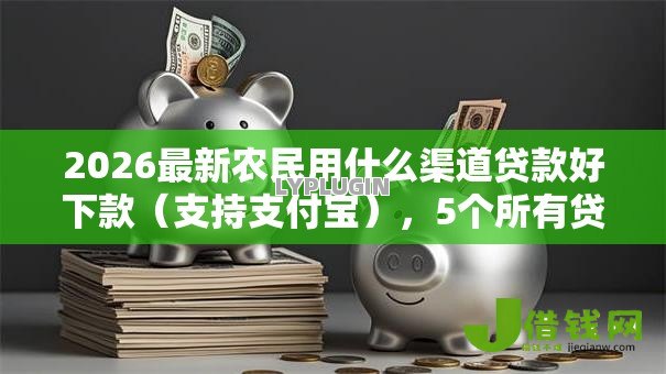 2026最新农民用什么渠道贷款好下款（支持支付宝），5个所有贷款平台名字大全无私分享