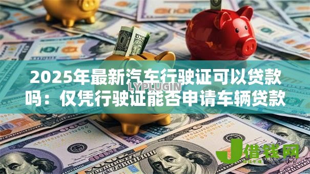 2025年最新汽车行驶证可以贷款吗：仅凭行驶证能否申请车辆贷款