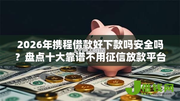 2026年携程借款好下款吗安全吗？盘点十大靠谱不用征信放款平台