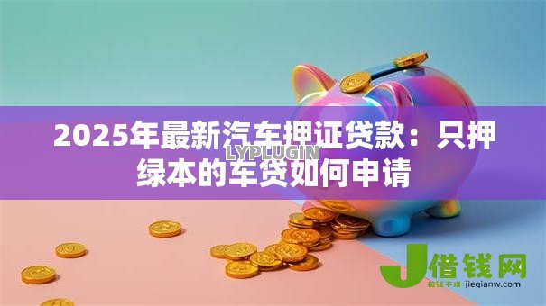 2025年最新汽车押证贷款：只押绿本的车贷如何申请