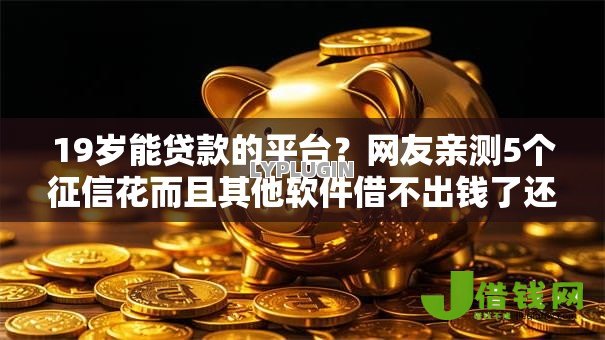 19岁能贷款的平台?网友亲测5个征信花而且其他软件借不出钱了还可以借到钱100%通过的平台盘点 19岁能贷款的平台?网友亲测5个征信花而且其他软件借不出钱了还可以借到钱100%通过的平台盘点