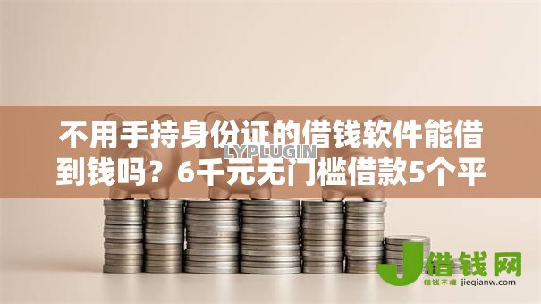 不用手持身份证的借钱软件能借到钱吗？6千元无门槛借款5个平台推荐