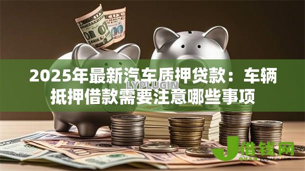 2025年最新汽车质押贷款：车辆抵押借款需要注意哪些事项